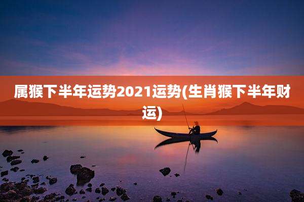 属猴下半年运势2021运势(生肖猴下半年财运)