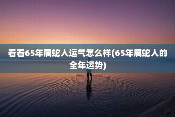 看看65年属蛇人运气怎么样(65年属蛇人的全年运势)