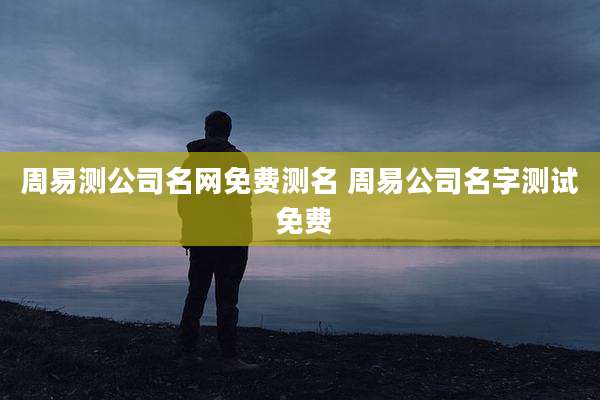 周易测公司名网免费测名 周易公司名字测试 免费