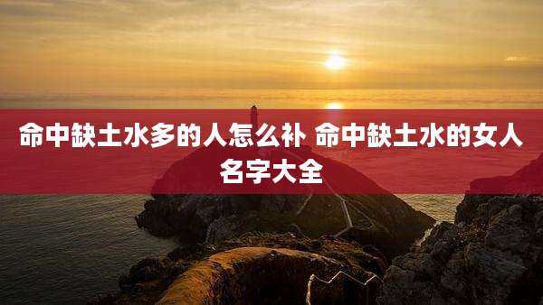 命中缺土水多的人怎么补 命中缺土水的女人名字大全
