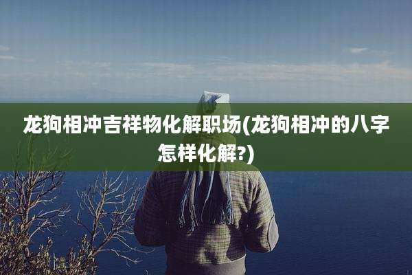 龙狗相冲吉祥物化解职场(龙狗相冲的八字怎样化解?)