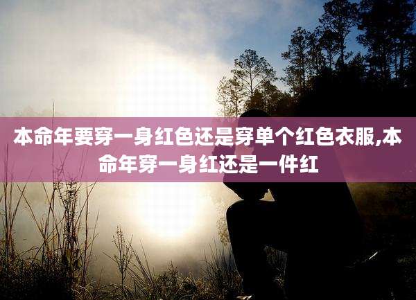 本命年要穿一身红色还是穿单个红色衣服,本命年穿一身红还是一件红