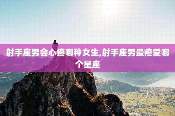 射手座男会心疼哪种女生,射手座男最疼爱哪个星座