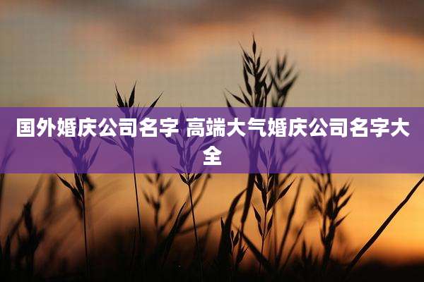 国外婚庆公司名字 高端大气婚庆公司名字大全