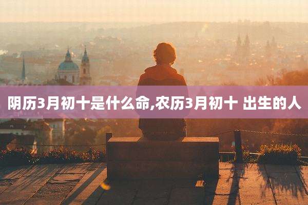 阴历3月初十是什么命,农历3月初十 出生的人