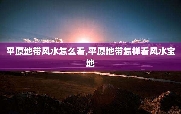 平原地带风水怎么看,平原地带怎样看风水宝地