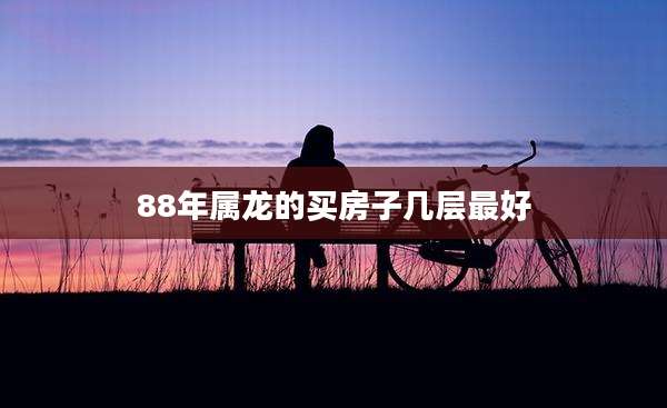 88年属龙的买房子几层最好
