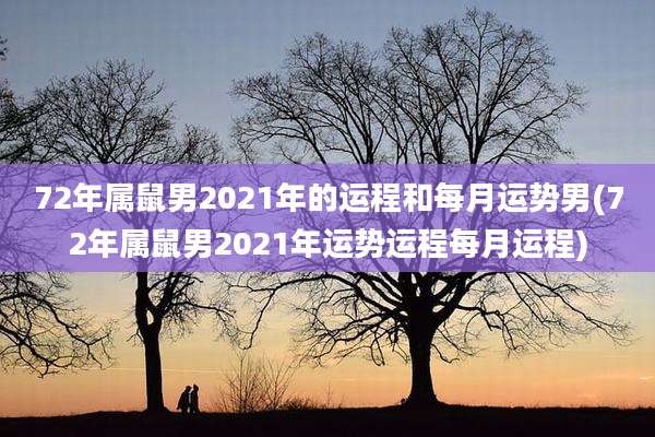 72年属鼠男2021年的运程和每月运势男(72年属鼠男2021年运势运程每月运程)