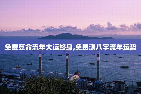 免费算命流年大运终身,免费测八字流年运势