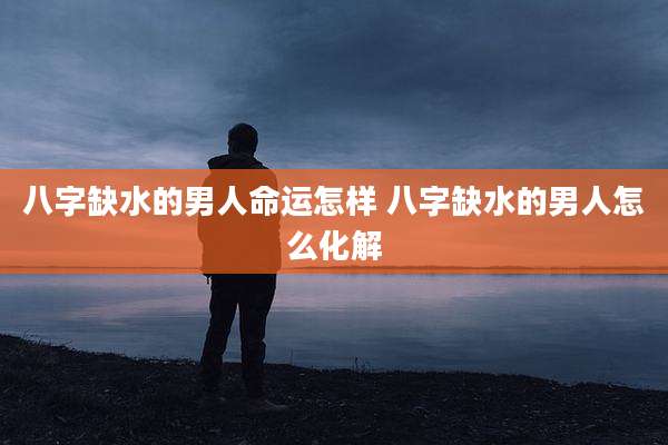 八字缺水的男人命运怎样 八字缺水的男人怎么化解
