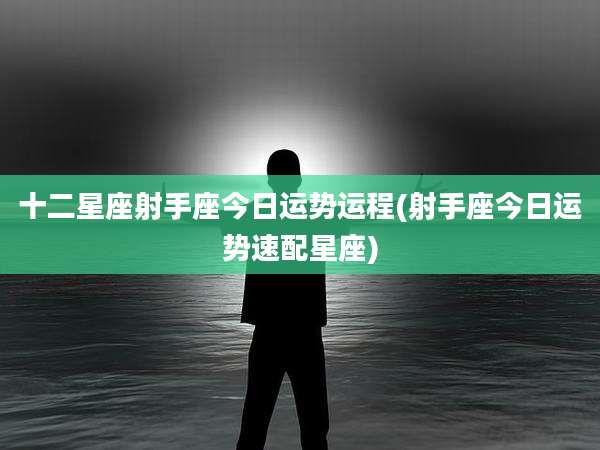 十二星座射手座今日运势运程(射手座今日运势速配星座)