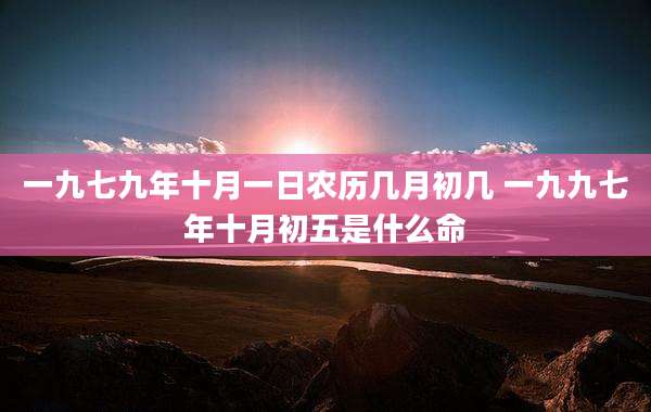 一九七九年十月一日农历几月初几 一九九七年十月初五是什么命
