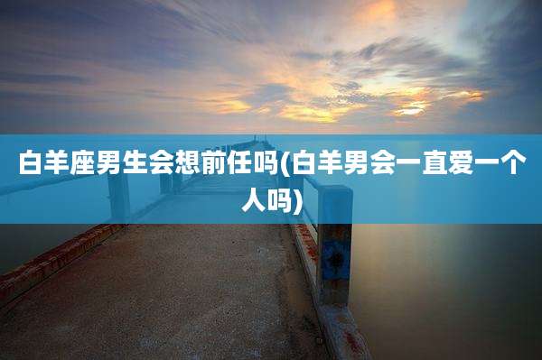 白羊座男生会想前任吗(白羊男会一直爱一个人吗)