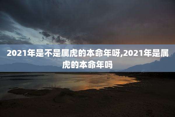 2021年是不是属虎的本命年呀,2021年是属虎的本命年吗
