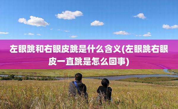 左眼跳和右眼皮跳是什么含义(左眼跳右眼皮一直跳是怎么回事)