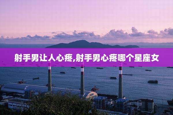 射手男让人心疼,射手男心疼哪个星座女
