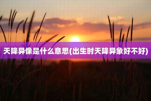 天降异像是什么意思(出生时天降异象好不好)