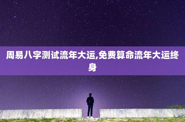 周易八字测试流年大运,免费算命流年大运终身