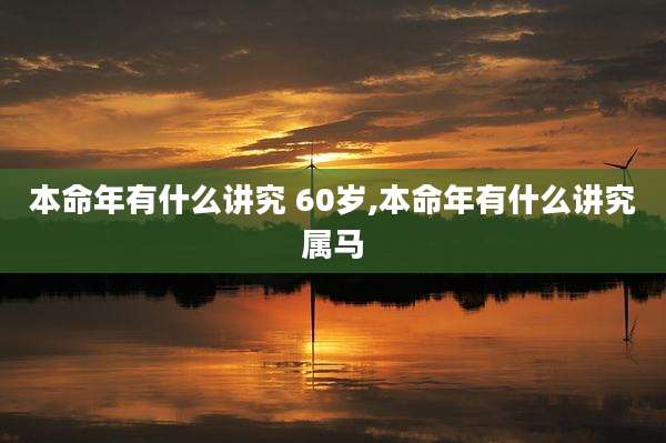 本命年有什么讲究 60岁,本命年有什么讲究属马