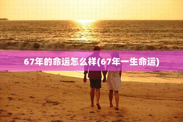 67年的命运怎么样(67年一生命运)
