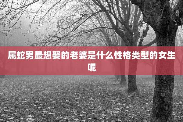 属蛇男最想娶的老婆是什么性格类型的女生呢