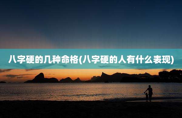 八字硬的几种命格(八字硬的人有什么表现)