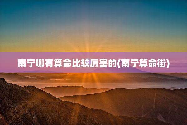 南宁哪有算命比较厉害的(南宁算命街)