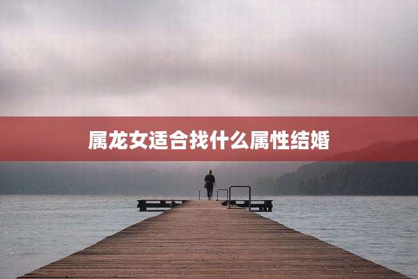 属龙女适合找什么属性结婚