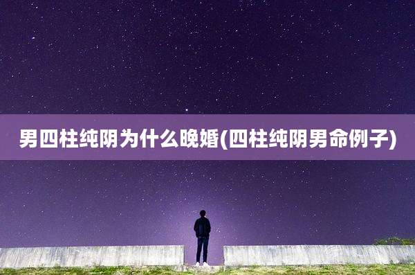 男四柱纯阴为什么晚婚(四柱纯阴男命例子)