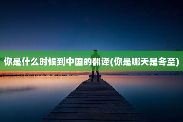 你是什么时候到中国的翻译(你是哪天是冬至)