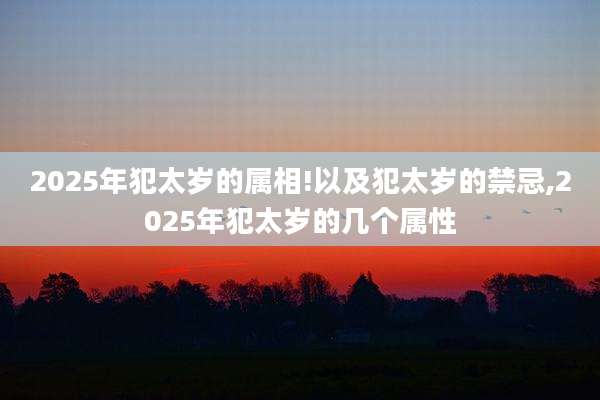 2025年犯太岁的属相!以及犯太岁的禁忌,2025年犯太岁的几个属性