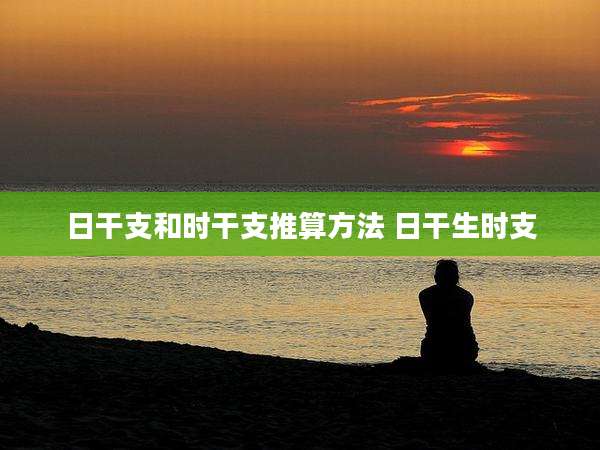 日干支和时干支推算方法 日干生时支