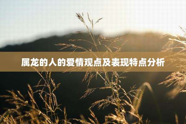 属龙的人的爱情观点及表现特点分析