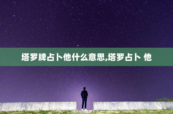 塔罗牌占卜他什么意思,塔罗占卜 他