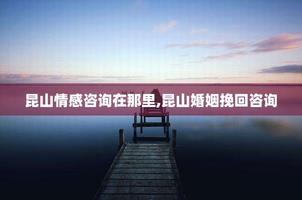 昆山情感咨询在那里,昆山婚姻挽回咨询