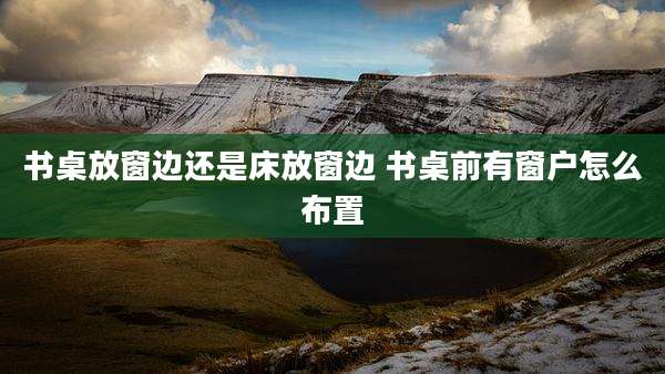 书桌放窗边还是床放窗边 书桌前有窗户怎么布置