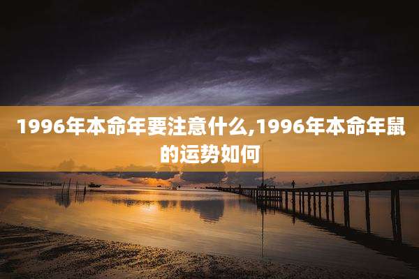 1996年本命年要注意什么,1996年本命年鼠的运势如何