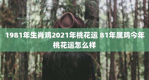 1981年生肖鸡2021年桃花运 81年属鸡今年桃花运怎么样