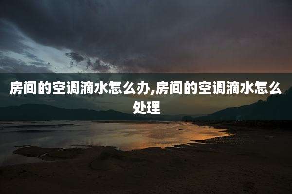 房间的空调滴水怎么办,房间的空调滴水怎么处理