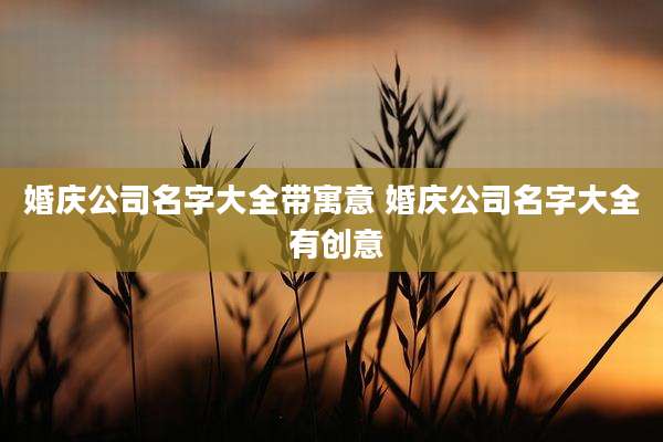 婚庆公司名字大全带寓意 婚庆公司名字大全 有创意