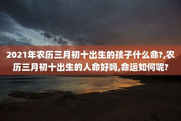 2021年农历三月初十出生的孩子什么命?,农历三月初十出生的人命好吗,命运如何呢?