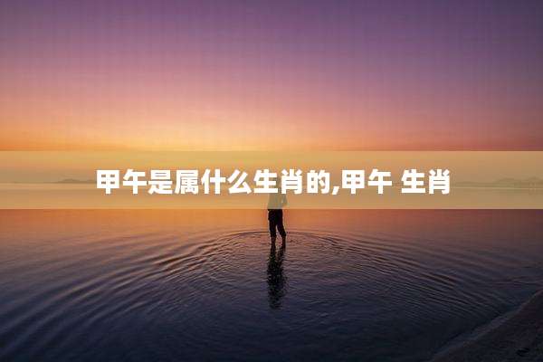 甲午是属什么生肖的,甲午 生肖
