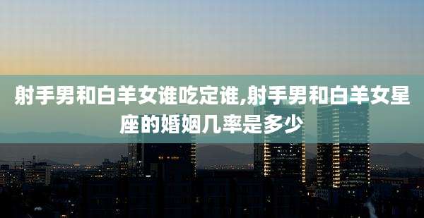 射手男和白羊女谁吃定谁,射手男和白羊女星座的婚姻几率是多少