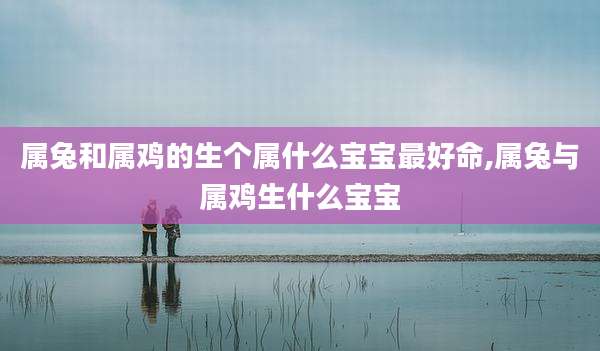 属兔和属鸡的生个属什么宝宝最好命,属兔与属鸡生什么宝宝
