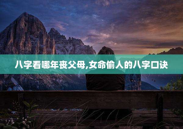 八字看哪年丧父母,女命偷人的八字口诀