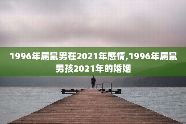1996年属鼠男在2021年感情,1996年属鼠男孩2021年的婚姻