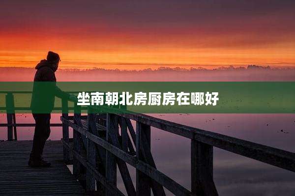 坐南朝北房厨房在哪好