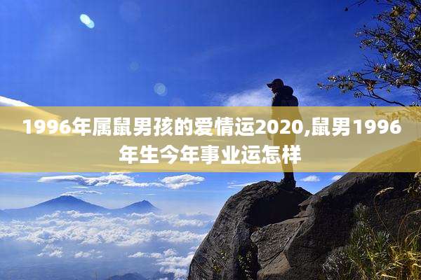 1996年属鼠男孩的爱情运2020,鼠男1996年生今年事业运怎样