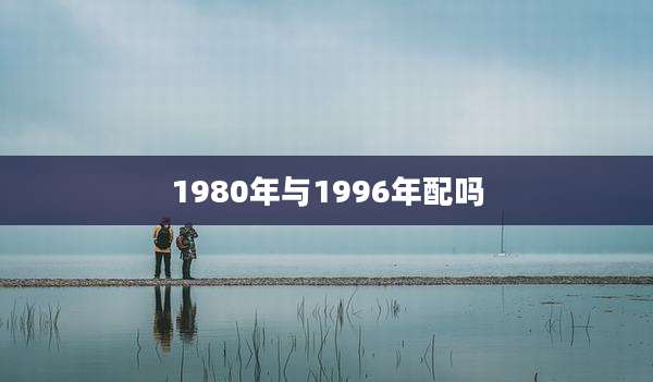 1980年与1996年配吗