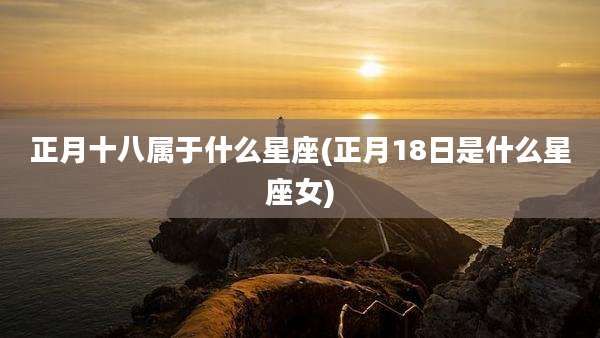 正月十八属于什么星座(正月18日是什么星座女)